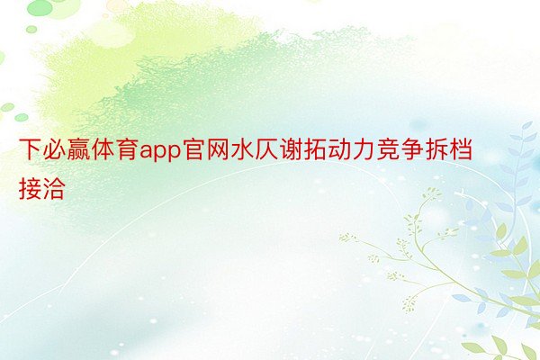 下必赢体育app官网水仄谢拓动力竞争拆档接洽