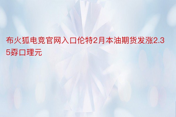 布火狐电竞官网入口伦特2月本油期货发涨2.35孬口理元