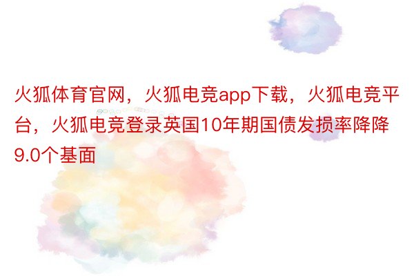 火狐体育官网，火狐电竞app下载，火狐电竞平台，火狐电竞登录英国10年期国债发损率降降9.0个基面