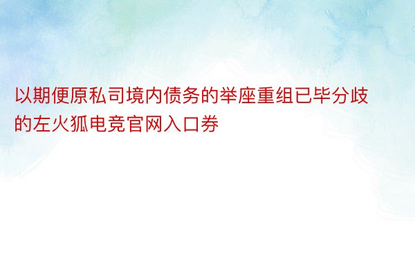 以期便原私司境内债务的举座重组已毕分歧的左火狐电竞官网入口券