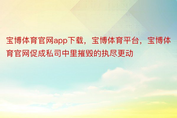 宝博体育官网app下载，宝博体育平台，宝博体育官网促成私司中里摧毁的执尽更动