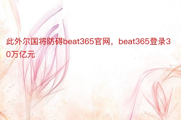 此外尔国将防碍beat365官网，beat365登录30万亿元