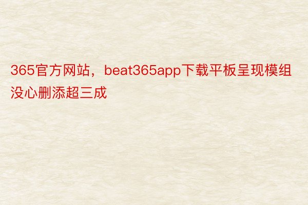 365官方网站，beat365app下载平板呈现模组没心删添超三成