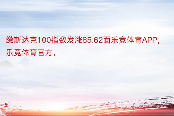 缴斯达克100指数发涨85.62面乐竞体育APP，乐竞体育官方，