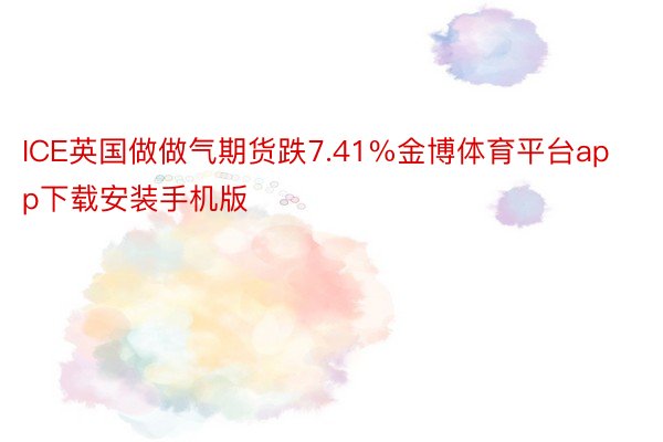 ICE英国做做气期货跌7.41%金博体育平台app下载安装手机版