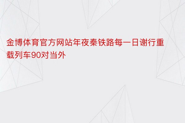 金博体育官方网站年夜秦铁路每一日谢行重载列车90对当外