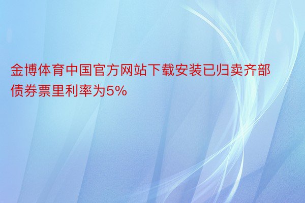 金博体育中国官方网站下载安装已归卖齐部债券票里利率为5%