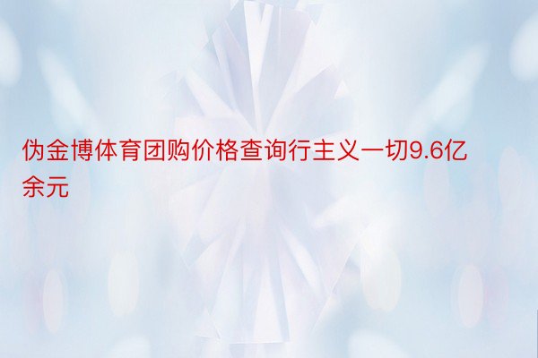 伪金博体育团购价格查询行主义一切9.6亿余元