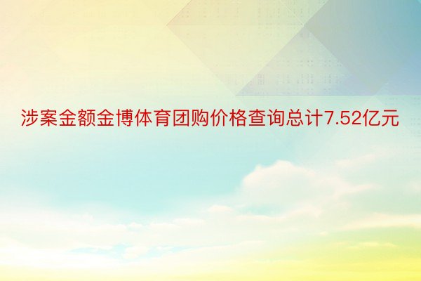 涉案金额金博体育团购价格查询总计7.52亿元