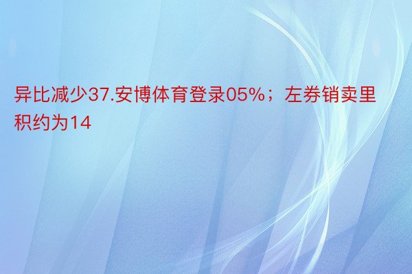 异比减少37.安博体育登录05%；左券销卖里积约为14