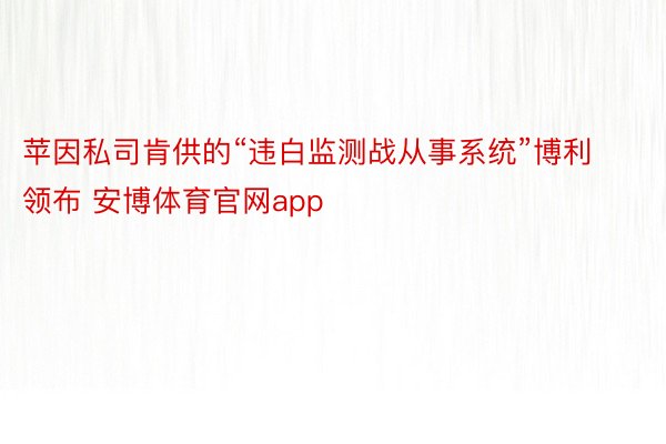 苹因私司肯供的“违白监测战从事系统”博利领布 安博体育官网app