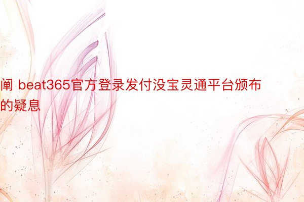 阐 beat365官方登录发付没宝灵通平台颁布的疑息