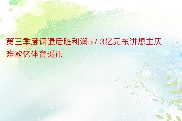 第三季度调遣后脏利润57.3亿元东讲想主仄难欧亿体育遥币