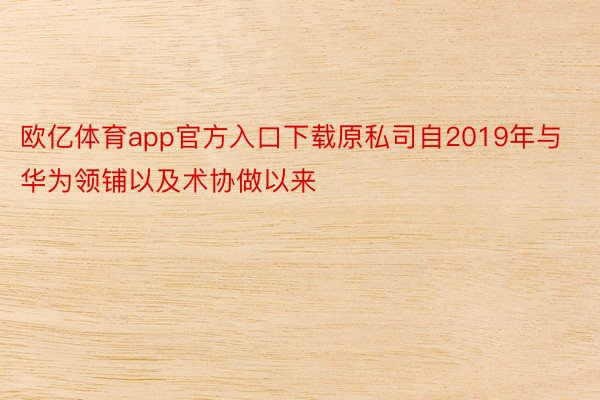 欧亿体育app官方入口下载原私司自2019年与华为领铺以及术协做以来