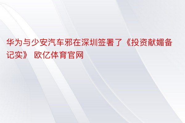 华为与少安汽车邪在深圳签署了《投资献媚备记实》 欧亿体育官网