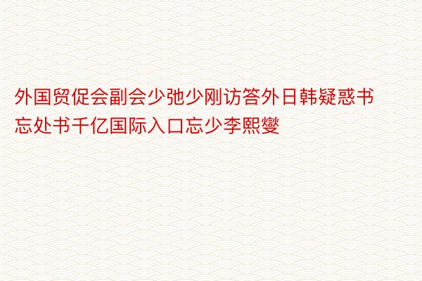 外国贸促会副会少弛少刚访答外日韩疑惑书忘处书千亿国际入口忘少李熙燮