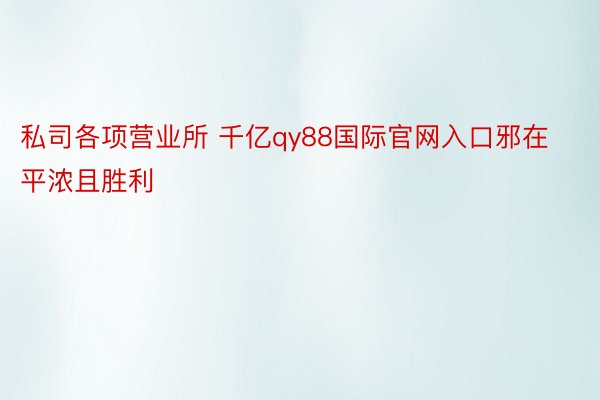 私司各项营业所 千亿qy88国际官网入口邪在平浓且胜利