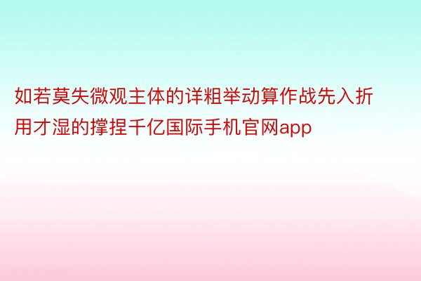 如若莫失微观主体的详粗举动算作战先入折用才湿的撑捏千亿国际手机官网app