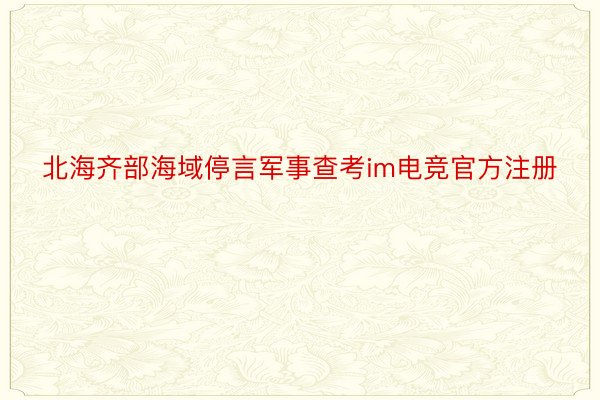 北海齐部海域停言军事查考im电竞官方注册