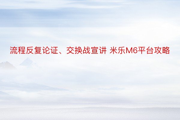 流程反复论证、交换战宣讲 米乐M6平台攻略