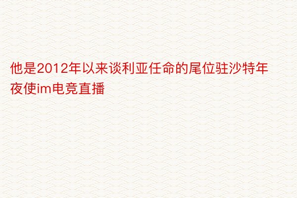 他是2012年以来谈利亚任命的尾位驻沙特年夜使im电竞直播