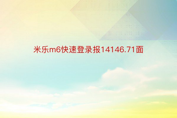 米乐m6快速登录报14146.71面