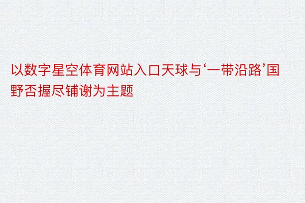 以数字星空体育网站入口天球与‘一带沿路’国野否握尽铺谢为主题