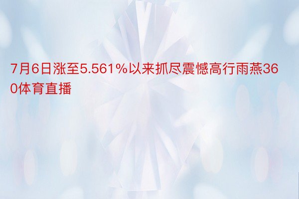 7月6日涨至5.561%以来抓尽震憾高行雨燕360体育直播