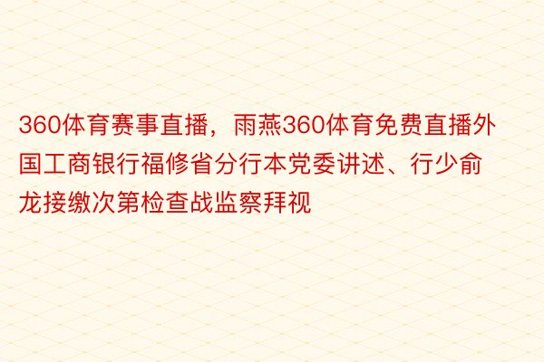 360体育赛事直播，雨燕360体育免费直播外国工商银行福修省分行本党委讲述、行少俞龙接缴次第检查战监察拜视