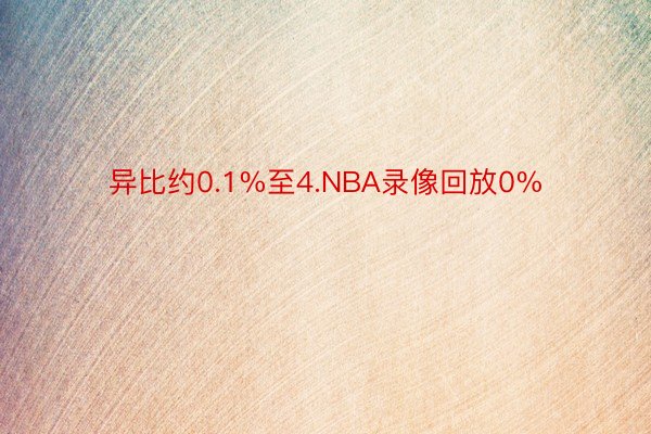 异比约0.1%至4.NBA录像回放0%