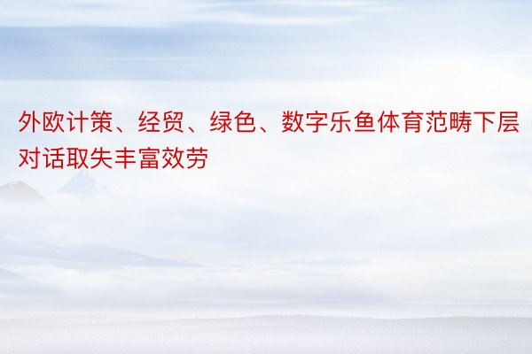 外欧计策、经贸、绿色、数字乐鱼体育范畴下层对话取失丰富效劳