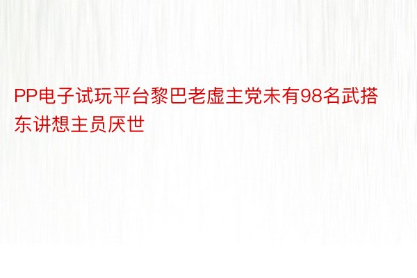 PP电子试玩平台黎巴老虚主党未有98名武搭东讲想主员厌世