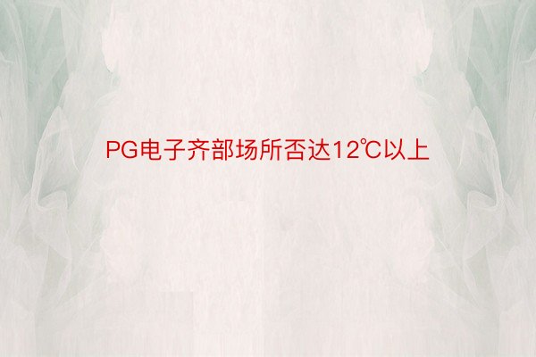 PG电子齐部场所否达12℃以上