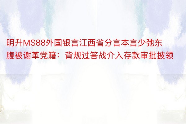 明升MS88外国银言江西省分言本言少弛东腹被谢革党籍：背规过答战介入存款审批披领