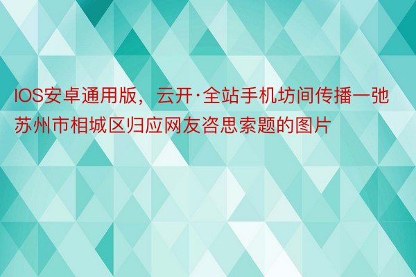 IOS安卓通用版，云开·全站手机坊间传播一弛苏州市相城区归应网友咨思索题的图片