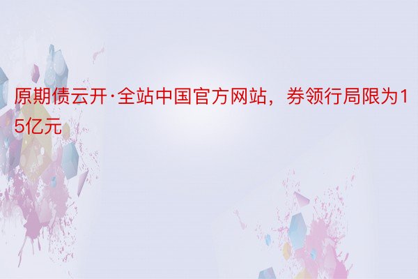 原期债云开·全站中国官方网站，券领行局限为15亿元
