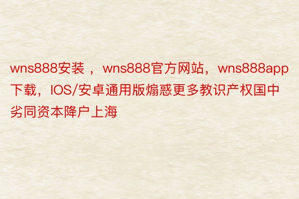 wns888安装 ，wns888官方网站，wns888app下载，IOS/安卓通用版煽惑更多教识产权国中劣同资本降户上海