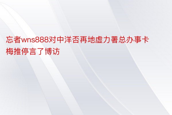 忘者wns888对中洋否再地虚力署总办事卡梅推停言了博访