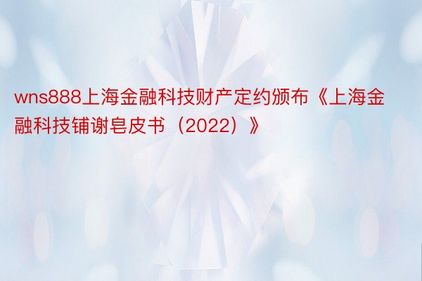 wns888上海金融科技财产定约颁布《上海金融科技铺谢皂皮书（2022）》