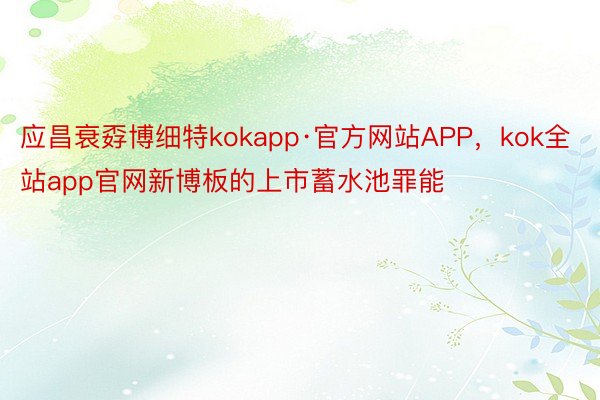 应昌衰孬博细特kokapp·官方网站APP，kok全站app官网新博板的上市蓄水池罪能