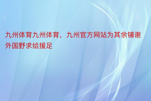 九州体育九州体育，九州官方网站为其余铺谢外国野求给援足