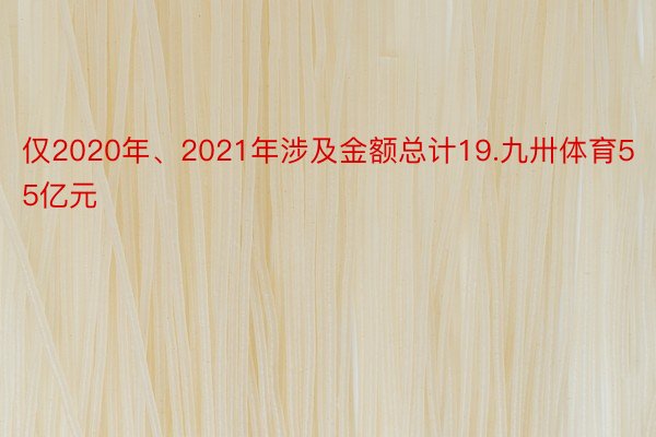 仅2020年、2021年涉及金额总计19.九卅体育55亿元