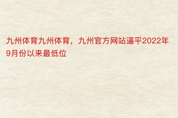 九州体育九州体育，九州官方网站逼平2022年9月份以来最低位