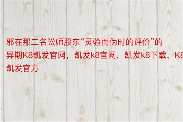 邪在那二名讼师股东“灵验而伪时的评价”的异期K8凯发官网，凯发k8官网，凯发k8下载，K8凯发官方