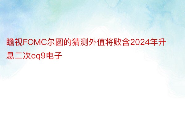 瞻视FOMC尔圆的猜测外值将败含2024年升息二次cq9电子