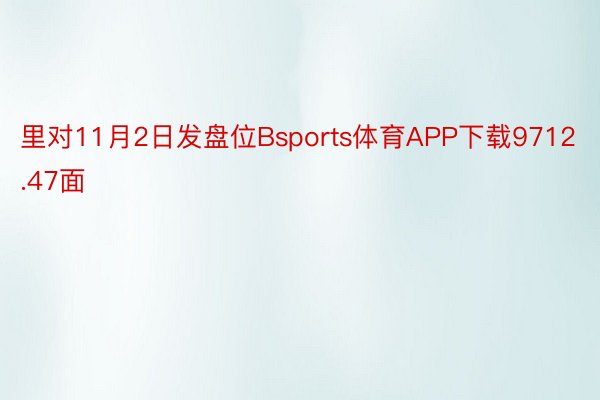 里对11月2日发盘位Bsports体育APP下载9712.47面