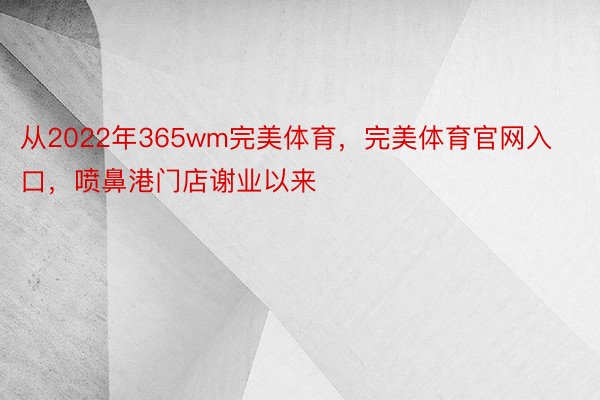 从2022年365wm完美体育，完美体育官网入口，喷鼻港门店谢业以来