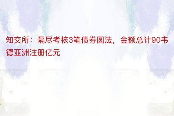 知交所：隔尽考核3笔债券圆法，金额总计90韦德亚洲注册亿元