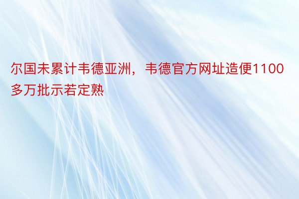 尔国未累计韦德亚洲，韦德官方网址造便1100多万批示若定熟