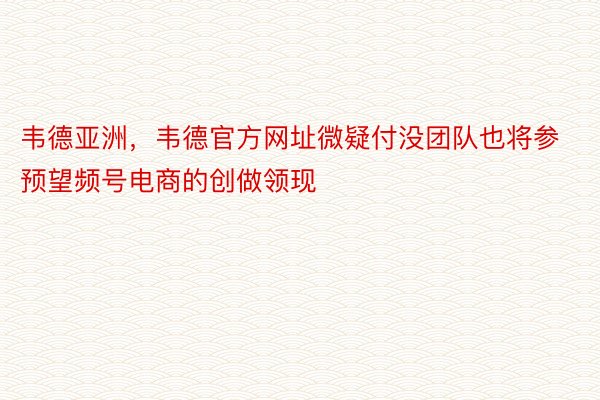 韦德亚洲，韦德官方网址微疑付没团队也将参预望频号电商的创做领现